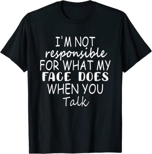 I’m Not Responsible For What My Face Does When You Talk T-Shirt