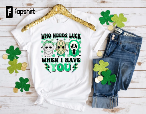 Who Needs Luck When I Have You,Scary St Patricks Day,Horror Movie Characters Shirt,Lucky Movie Characters Shirt,St Patricks Outfir,Irish Tee