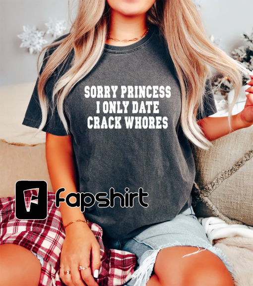 Comfort Colors Sorry Princess I Only Date Crack Wh*res Shirt Gift For Mans, Funny Sayings Shirt, Gag T-Shirt, Grunge Tee, Funny Meme Outfit