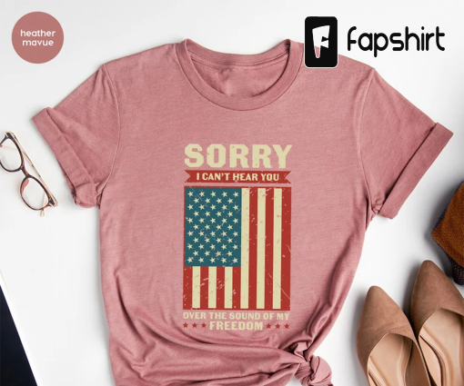 Patriotic Shirt, Sorry I Can’t Hear You Over The Sound Of My Freedom, Independence T-Shirt, American Flag Shirt, USA Shirt, Patriot Shirt