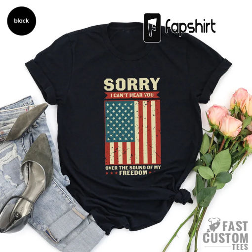 Patriotic Shirt, Sorry I Can’t Hear You Over The Sound Of My Freedom, Independence T-Shirt, American Flag Shirt, USA Shirt, Patriot Shirt