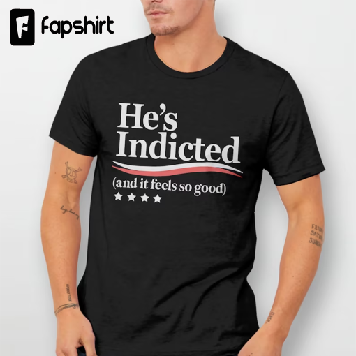 Trump Indictment Shirt, Funny Trump Arrest T Shirt, anti Donald Trump tshirt quote, political graphic tee He’s Indicted and It Feels So Good