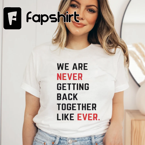 We Are Never Getting Back Together Like Ever T-Shirt