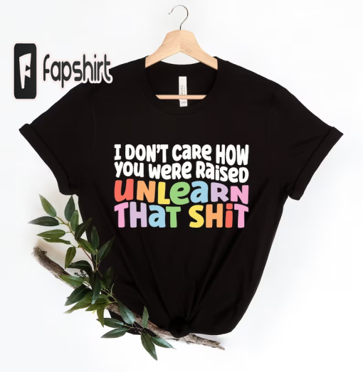 I don’t care how you were raised unlearn that shit Shirt,Equal Rights,Pride Shirt,LGBT Shirt,Social Justice,Human Rights,Anti Racism