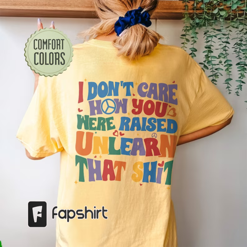 I Don’t Care How You Were Raised Unlearn That Shit Comfort Colors Shirt, Vsco Lgbt, Equal Rights,Trans Rights Tshirt, Rainbow Pride Shirt