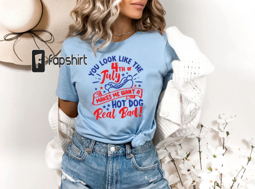 You Look Like The 4th Of July, Makes Me Want A Hot Dog Real Bad Shirt, Independence Day Tee, Funny 4th July Shirt, Hot Dog Lover Shirt