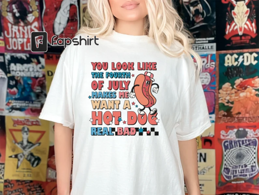 You Look Like The 4th Of July, Makes Me Want A Hot Dog Real Bad Shirt, Independence Day Tee, Funny 4th July Shirt, Hot Dog Lover Shirt