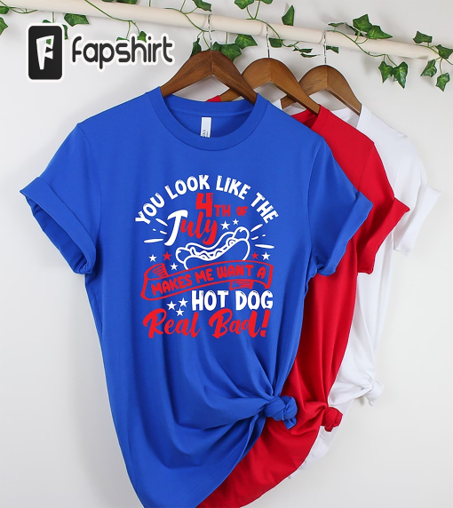 You Look Like The 4th Of July, Makes Me Want A Hot Dog Real Bad Shirt, Independence Day Tee, Funny 4th July Shirt, Hot Dog Lover Shirt