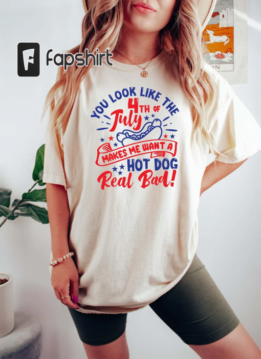 You Look Like The 4th Of July, Makes Me Want A Hot Dog Real Bad Shirt, Independence Day Tee, Funny 4th July Shirt, Hot Dog Lover Shirt