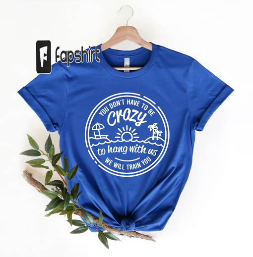 You Don’t Have To Be Crazy To Hang Out With Us Shirt, We Will Train You Shirt, Vacation Crew, Gift, Summer Beach Shirt, Besties Fun Shirts