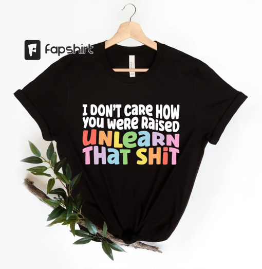 I don’t care how you were raised unlearn that shit Shirt,Equal Rights,Pride Shirt,LGBT Shirt,Social Justice,Human Rights,Anti Racism