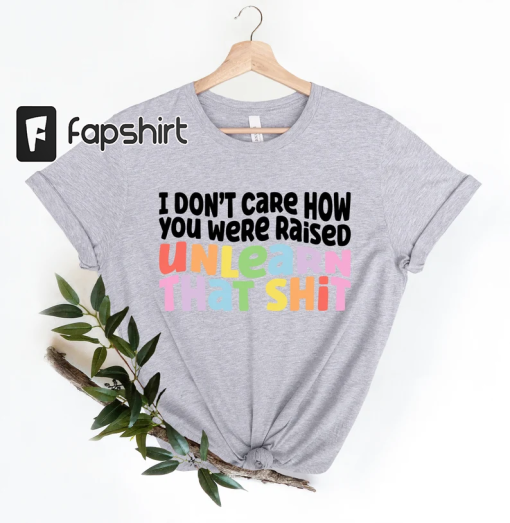 I don’t care how you were raised unlearn that shit Shirt,Equal Rights,Pride Shirt,LGBT Shirt,Social Justice,Human Rights,Anti Racism