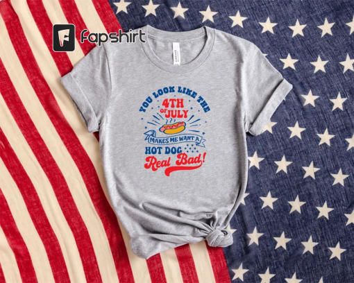 You Look Like The 4th of July Makes Me Want A Hot Dog Really Bad, Sarcastic 4th of July Tshirt, Funny 4th of July T-Shirt, 4th of July Gifts