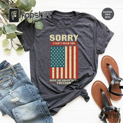 Patriotic Shirt, Sorry I Can’t Hear You Over The Sound Of My Freedom, Independence T-Shirt, American Flag Shirt, USA Shirt, Patriot Shirt