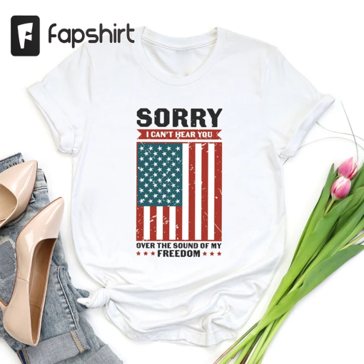 Patriotic Shirt, Sorry I Can’t Hear You Over The Sound Of My Freedom, Independence T-Shirt, American Flag Shirt, USA Shirt, Patriot Shirt