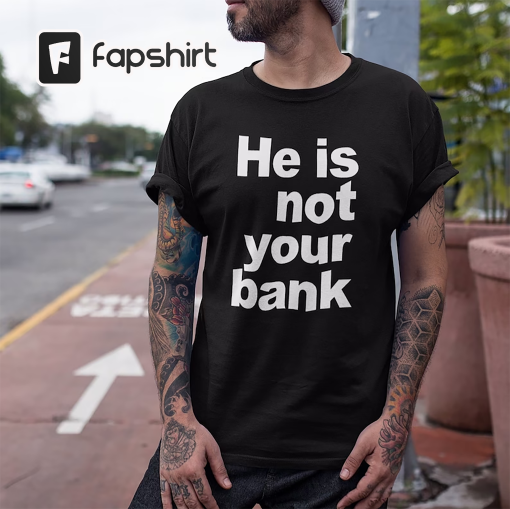 He is Not Your Bank Shirt, He is Not Your Bank Tshirt