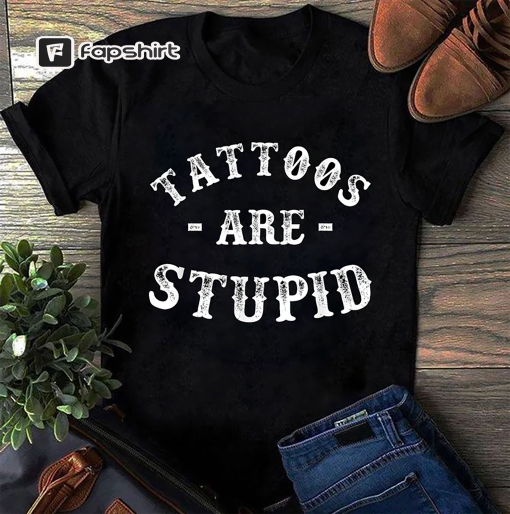 Tattoos Are Stupid shirt sweatshirt tank top v-neck hoodie