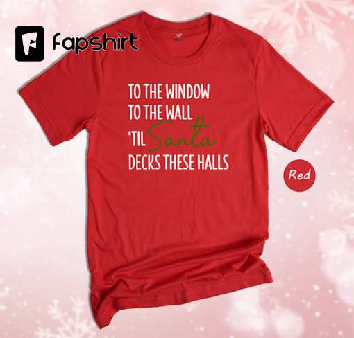 To The Window To The Wall Til Santa Decks These Halls Shirt, Christmas Shirt, Funny Christmas Shirt, Christmas Pajamas, Christmas Reunion