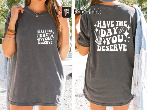 Have the Day You Deserve T-Shirt, Inspirational Graphic Tee, Motivational Tee, Positive Vibes Shirt, Trendy and Eye Catching Tees