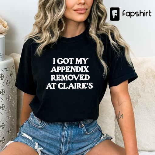 I Got My Appendix Removed At Claires Shirt, Cunisex Trending Tee Shirt, Funny Meme Shirt Gift For Her, Funny Sweatshirt Hoodie