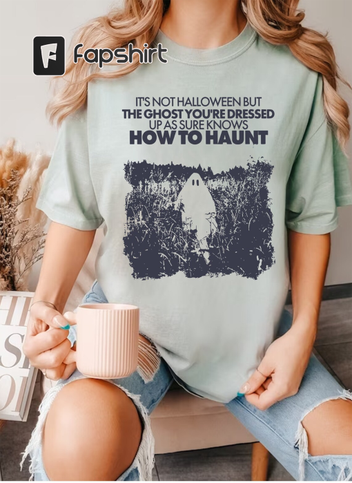 Halloween Shirt, It’s not Halloween but the ghost you’re dressed up as sure knows how to haunt, Gift for Her, Halloween Gift