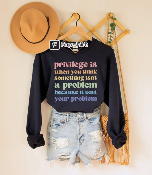 Privilege is When You Think Something Isn’t a Problem Because It Isn’t Your Problem Sweatshirt, Social Justice Top, Human Rights Crewneck