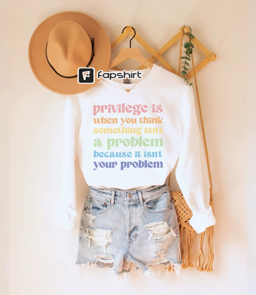 Privilege is When You Think Something Isn’t a Problem Because It Isn’t Your Problem Sweatshirt, Social Justice Top, Human Rights Crewneck