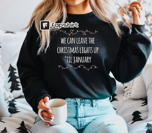 We Can Leave The Christmas Lights Up ‘Til January Sweatshirt, Christmas Lights Shirt, Christmas Crewneck,Funny Christmas Sweater,Xmas Lights