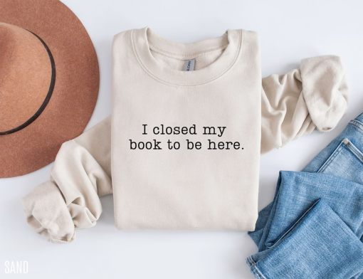 I Closed My Book to Be Here Sweatshirt, book lover sweatshirt, book, reader crewneck, librarian sweatshirt, book lover gift, Funny reader