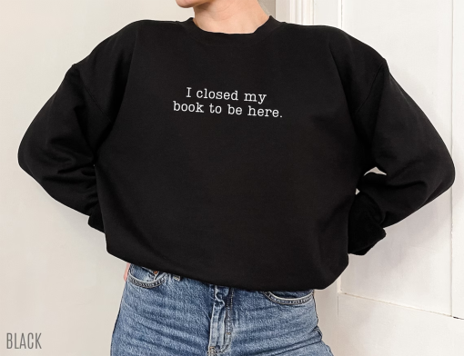 I Closed My Book to Be Here Sweatshirt, book lover sweatshirt, book, reader crewneck, librarian sweatshirt, book lover gift, Funny reader