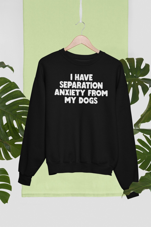 I Have Separation Anxiety From My Dogs Sweatshirt, Dog Sweatshirt, Dog Hoodie, Dog Mom Sweatshirt, Dog Lover Shirt, Animal Lover Gift