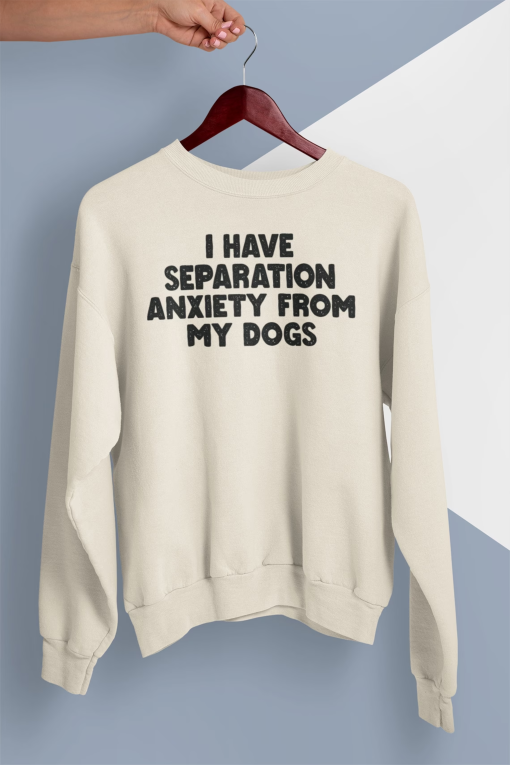 I Have Separation Anxiety From My Dogs Sweatshirt, Dog Sweatshirt, Dog Hoodie, Dog Mom Sweatshirt, Dog Lover Shirt, Animal Lover Gift