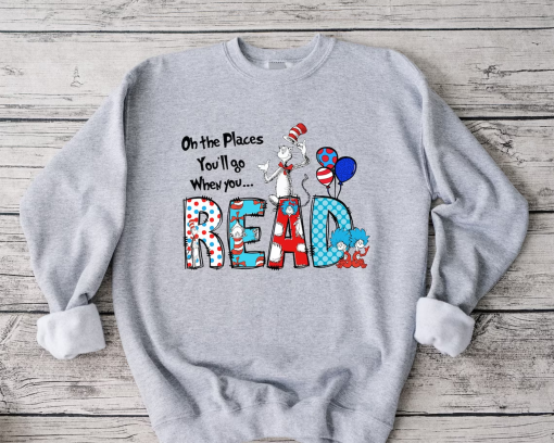 Oh The Places You’ll Go When You Read Dr. Seuss Sweatshirt, Read Across America Day Shirt, Teacher Reading Sweatshirt, Dr Seuss B-Day Party