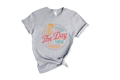 Have The Day You Deserve Shirt, Kindness Gift, Sarcastic Shirts, Motivational Skeleton TShirt, Inspirational Clothes, Positive Graphic Tees