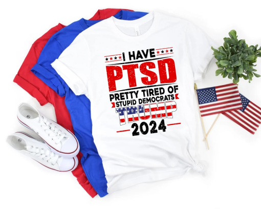 I Have PTSD Pretty Tired Of Stupid Democrats Trump 2024 Shirt,Trump Free Shirt,Free Trump Shirt,Trump Lover Shirt,Free Trump 2024 Shirt