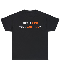 Isn’t it past your jail time? T-shirt,Trump…