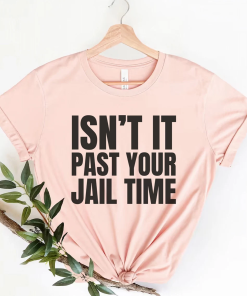 Isn’t It Past Your Jail Time Shirt,…