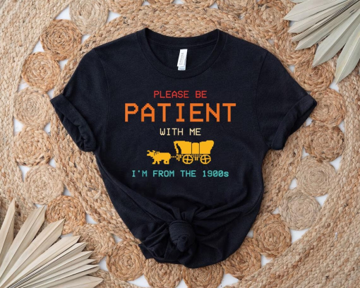 Please Be Patient with Me I’m from the 1900s Shirt,1900s Graphic Tee, Funny Graphic Shirt, Graphic T-Shirt, Gift Meme Shirt