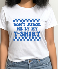 Don’t Judge Me By My T-shirt Funny…