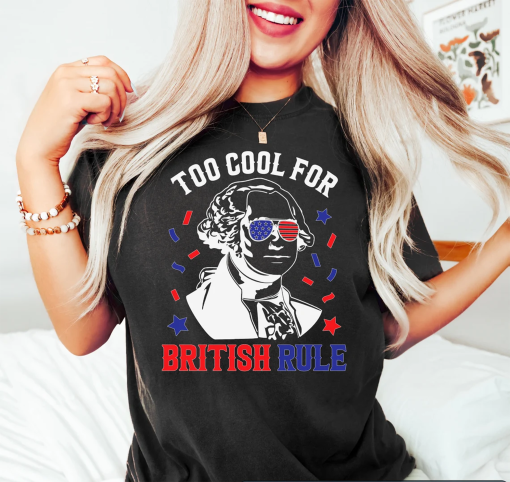 Funny 4th of July Shirt, George Washington Shirt, Too Cool For British Rule, USA Shirt, 4th of July Tshirt, USA Graphic Tees, Fourth Of July