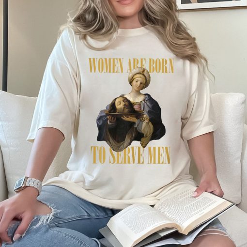 Women Were Born To Serve Shirt, Trendy Feminist Renaissance Painting Salome Bearing The Head Of John The Baptist Funny Meme Shirt