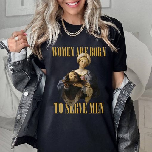 Women Were Born To Serve Shirt, Trendy Feminist Renaissance Painting Salome Bearing The Head Of John The Baptist Funny Meme Shirt