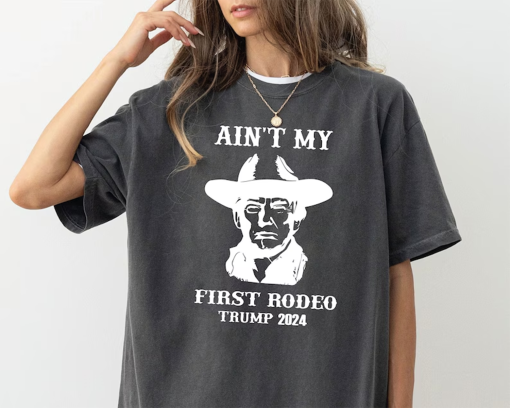 Ain’t My First Rodeo Trump T-shirt, Trump Shirt, Election 2024 T Shirt, Western Donald Trump Shirt, Cowboy Trump Shirt