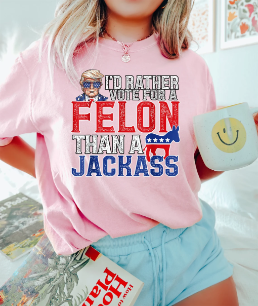 TRUMP I’d Rather Vote for a Felon Than a Jackass, Trump 2024 Shirt, Republican Gift, 2024 Trump Shirt, Republican T Shirt, Election Shirt