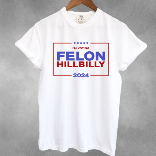 Donald Trump Election 2024 Shirt, 2024 Election, Unisex Political T-Shirt, Republican Gift, I’m voting Felon Hillbilly, Trump Vance 2024