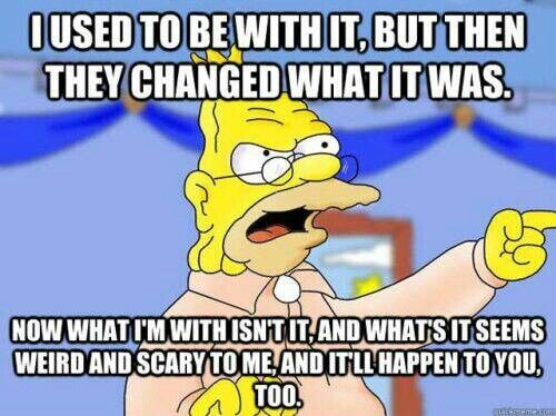 Screen capture from “The Simpsons” of Abe Simpson saying - “I used to be with it, but then they changed what it was. Now what I’m with isn’t it, and what’s it seems weird and scary to me, and it’ll happen to you too.”